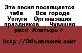 Эта песня посвящается тебе... - Все города Услуги » Организация праздников   . Чувашия респ.,Алатырь г.